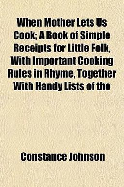 When Mother Lets Us Cook; a Book of Simple Receipts for Little Folk, with Important Cooking Rules in Rhyme, Together with Handy Lists Of