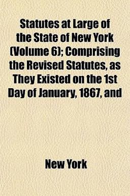 Statutes at Large of the State of New York; Comprising the Revised Statutes, As They Existed on the 1st Day of January, 1867, And