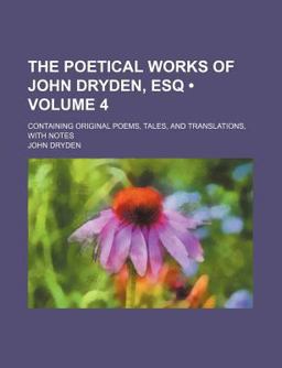 The Poetical Works of John Dryden, Esq; Containing Original Poems, Tales, and Translations, with Notes