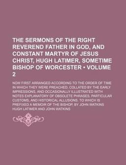 The Sermons of the Right Reverend Father in God, and Constant Martyr of Jesus Christ, Hugh Latimer, Sometime Bishop of Worcester;