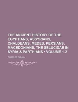 The Ancient History of the Egyptians, Assyrians, Chaldeans, Medes, Persians, Macedonians, the Selucidae in Syri
