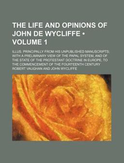 The Life and Opinions of John de Wycliffe; Illus Principally from His Unpublished Manuscripts; with a Preliminary View of the Papal System The Life and Opinions of John de Wycliffe; Illus Principally from His Unpublished Manuscripts; with a Preliminary View of the Papal System