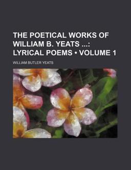 The Poetical Works of William B Yeats; Lyrical Poems