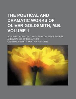 The Poetical and Dramatic Works of Oliver Goldsmith, M B; Now First Collected with an Account of the Life and Writings of the Author