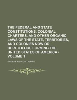 The Federal and State Constitutions, Colonial Charters, and Other Organic Laws of the State, Territories, and Colonies Now or Heretofore