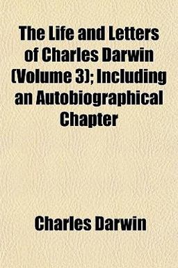 The Life and Letters of Charles Darwin; Including an Autobiographical Chapter The Life and Letters of Charles Darwin; Including an Autobiographical Chapter