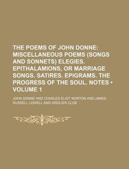 The Poems of John Donne; Miscellaneous Poems Elegies Epithalamions, or Marriage Songs Satires Epigrams the Progress Of