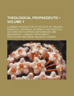 Theological Propaedeutic; a General Introduction to the Study of Theology, Exegetical, Historical, Systematic, and Practical, Including Theological Propaedeutic; a General Introduction to the Study of Theology, Exegetical, Historical, Systematic, and Practical, Including