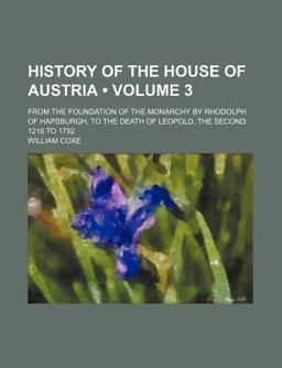 The History of the House of Austria; from the Foundation of the Monarchy by Rhodolph of Hapsburgh, to the Death of Leopold