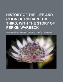 History of the Life and Reign of Richard the Third, with the Story of Perkin Warbeck