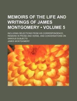 Memoirs of the Life and Writings of James Montgomery; Including Selections from His Correspondence, Remains in Prose and Verse, And