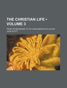 The Christian Life; from Its Beginning to Its Consummation in Glory