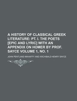 A History of Classical Greek Literature; Pt I the Poets [Epic and Lyric] with an Appendix on Homer by Prof Sayce