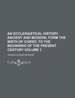 An Ecclesiastical History, Ancient and Modern, Form the Birth of Christ, to the Beginning of the Present Century