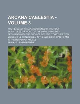 Arcana Caelestia; the Heavenly Arcana Contained in the Holy Scriptures or Word of the Lord, Unfolded, Beginning with the Book Of