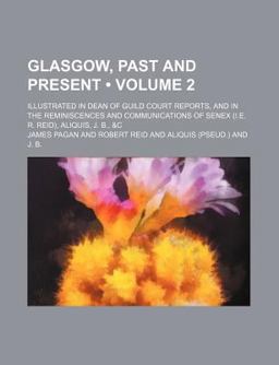Glasgow, Past and Present; Illustrated in Dean of Guild Court Reports, and in the Reminiscences and Communications of Senex (I E R