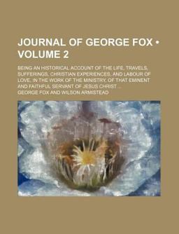 Journal of George Fox; Being an Historical Account of the Life, Travels, Sufferings, Christian Experiences, and Labour of Love, In