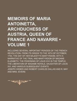 Memoirs of Maria Antoinetta, Archduchess of Austria, Queen of France and Navarre; Including Several Important Periods of the French