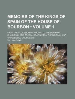 Memoirs of the Kings of Spain of the House of Bourbon; from the Accession of Philip V to the Death of Charles III 1700 To 1788