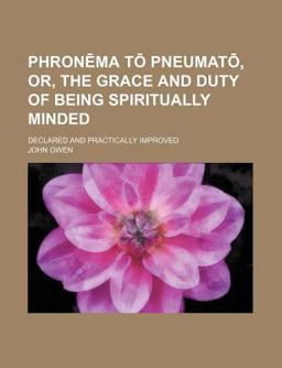 Phronema to Pneumato, or, the Grace and Duty of Being Spiritually Minded; Declared and Practically Improved