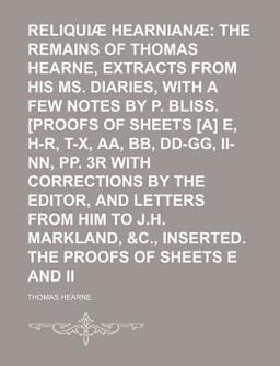 Reliquiæ Hearnianæ; the Remains of Thomas Hearne, Extracts from His Ms Diaries, Collected with a Few Notes by P Bliss [Proofs Of