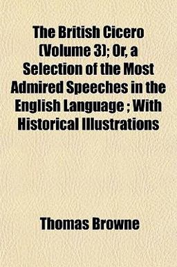 The British Cicero; or, a Selection of the Most Admired Speeches in the English Language; with Historical Illustrations