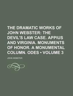 The Dramatic Works of John Webster; the Devil's Law Case Appius and Virginia Monuments of Honor a Monumental Column Odes