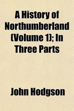 A History of Northumberland; in Three Parts