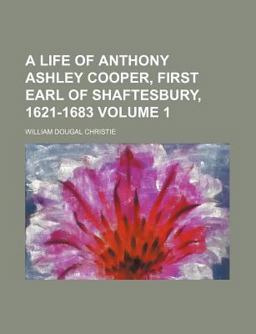 A Life of Anthony Ashley Cooper, First Earl of Shaftesbury, 1621-1683