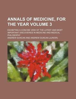 Annals of Medicine, for the Year; Exhibiting a Concise View of the Latest and Most Important Discoveries in Medicine and Medical Annals of Medicine, for the Year; Exhibiting a Concise View of the Latest and Most Important Discoveries in Medicine and Medical