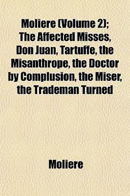 Molière; the Affected Misses, Don Juan, Tartuffe, the Misanthrope, the Doctor by Complusion, the Miser, the Trademan Turned