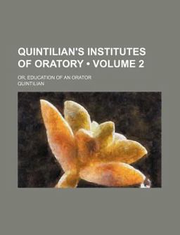 Quintilian's Institutes of Oratory; or, Education of an Orator Quintilian's Institutes of Oratory; or, Education of an Orator