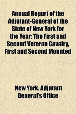 Annual Report of the Adjutant-General of the State of New York for the Year; the First and Second Veteran Cavalry, First and Second Mounted