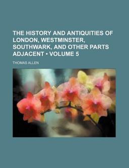 The History and Antiquities of London, Westminster, Southwark, and Other Parts Adjacent
