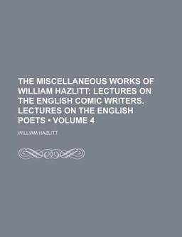 The Miscellaneous Works of William Hazlitt; Lectures on the English Comic Writers Lectures on the English Poets