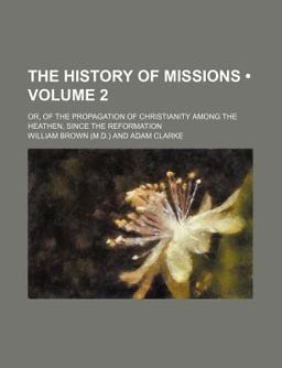 The History of Missions; or, of the Propagation of Christianity among the Heathen, since the Reformation