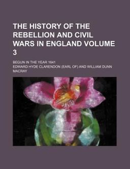 The History of the Rebellion and Civil Wars in England; Begun in the Year 1641