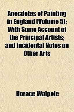 Anecdotes of Painting in England; with Some Account of the Principal Artists; and Incidental Notes on Other Arts