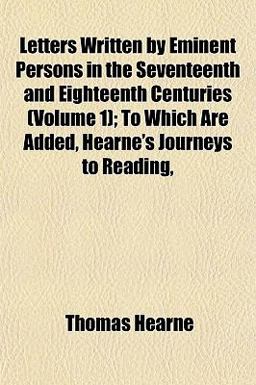 Letters Written by Eminent Persons in the Seventeenth and Eighteenth Centuries; to Which Are Added, Hearne's Journeys to Reading
