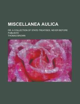 Miscellanea Aulica; or, a Collection of State-Treatises, Never Before Publish'D
