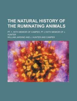 The Natural History of the Ruminating Animals; Pt 1, with Memoir of Camper, Pt 2 with Memoir of J Hunter