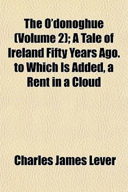 The O'Donoghue; a Tale of Ireland Fifty Years Ago to Which Is Added, a Rent in a Cloud