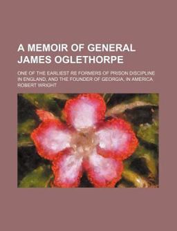A Memoir of General James Oglethorpe; One of the Earliest Re Formers of Prison Discipline in England, and the Founder of Georgia, in Americ