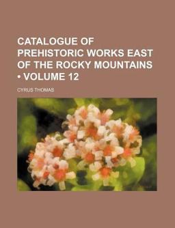 Catalogue of Prehistoric Works East of the Rocky Mountains Catalogue of Prehistoric Works East of the Rocky Mountains