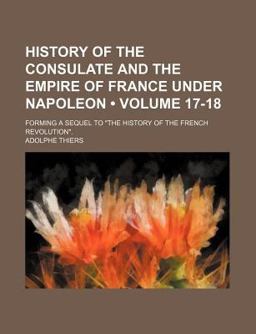 History of the Consulate and the Empire of France under Napoleon; Forming a Sequel to the History of the French Revolution