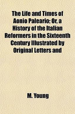 The Life and Times of Aonio Paleario; or, a History of the Italian Reformers in the Sixteenth Century Illustrated by Original Letters And