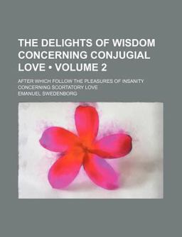 The Delights of Wisdom Concerning Conjugial Love; after Which Follow the Pleasures of Insanity Concerning Scortatory Love