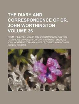 The Diary and Correspondence of Dr John Worthington; from the Baker Mss in the British Museum and the Cambridge University