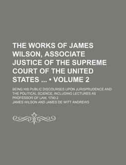 The Works of James Wilson, Associate Justice of the Supreme Court of the United States; Being His Public Discourses Upon