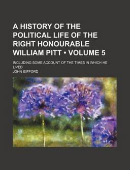 A History of the Political Life of the Right Honourable William Pitt; Including Some Account of the Times in Which He Lived